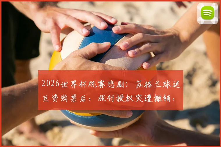2026世界杯观赛悲剧:苏格兰球迷巨资购票后,旅行授权突遭撤销,如何避免重蹈覆辙?