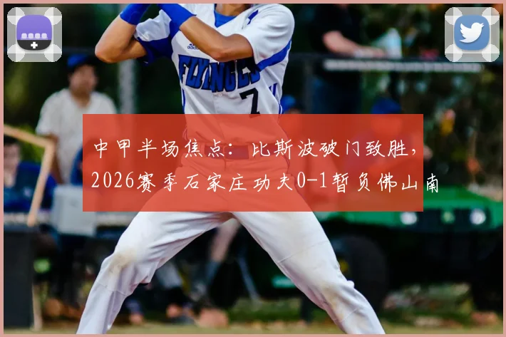 中甲半场焦点：比斯波破门致胜，2026赛季石家庄功夫0-1暂负佛山南狮比赛详情解读