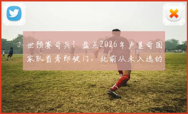 世预赛奇兵！盘点2026年卢基奇国家队首秀即破门，此前从未入选的冷门球员高光时刻