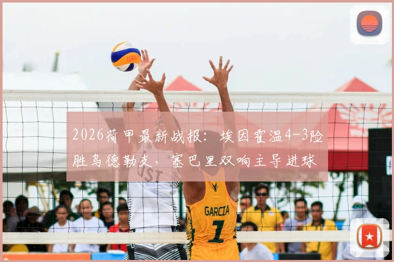 2026荷甲最新战报：埃因霍温4-3险胜乌德勒支，塞巴里双响主导进球大战