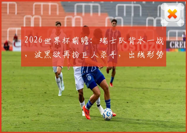 2026世界杯前瞻：瑞士队背水一战，波黑欲再扮巨人杀手，出线形势深度解析
