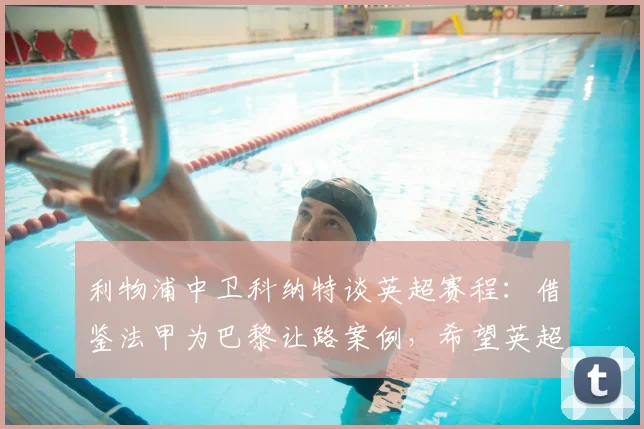 利物浦中卫科纳特谈英超赛程：借鉴法甲为巴黎让路案例，希望英超也能为欧冠球队调整联赛时间