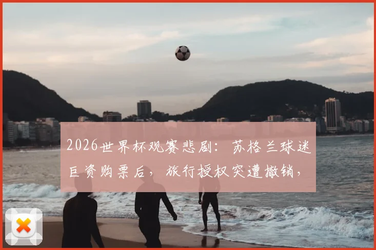 2026世界杯观赛悲剧：苏格兰球迷巨资购票后，旅行授权突遭撤销，如何避免重蹈覆辙？