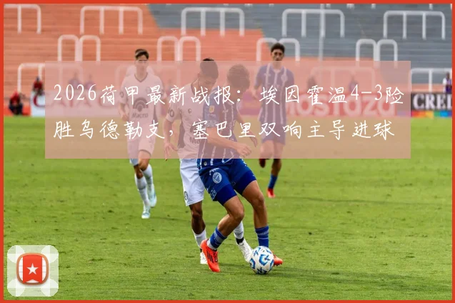 2026荷甲最新战报：埃因霍温4-3险胜乌德勒支，塞巴里双响主导进球大战