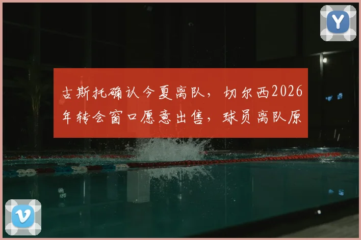 古斯托确认今夏离队,切尔西2026年转会窗口愿意出售,球员离队原因深度剖析