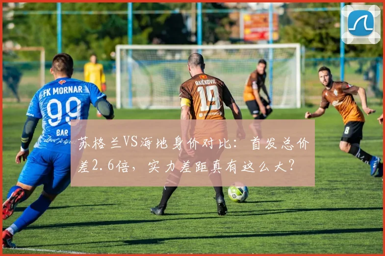 苏格兰VS海地身价对比：首发总价差2.6倍，实力差距真有这么大？