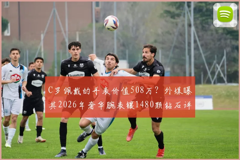 C罗佩戴的手表价值508万?外媒曝其2026年奢华腕表镶1480颗钻石详情解析