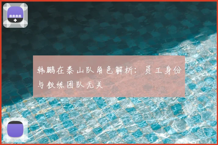 韩鹏在泰山队角色解析：员工身份与教练团队无关