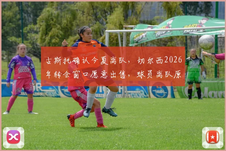 古斯托确认今夏离队，切尔西2026年转会窗口愿意出售，球员离队原因深度剖析