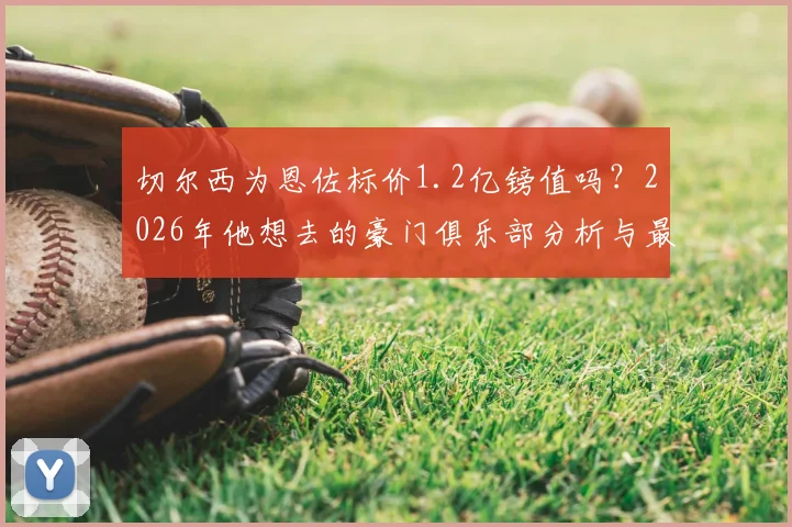 切尔西为恩佐标价1.2亿镑值吗？2026年他想去的豪门俱乐部分析与最新转会动态解读
