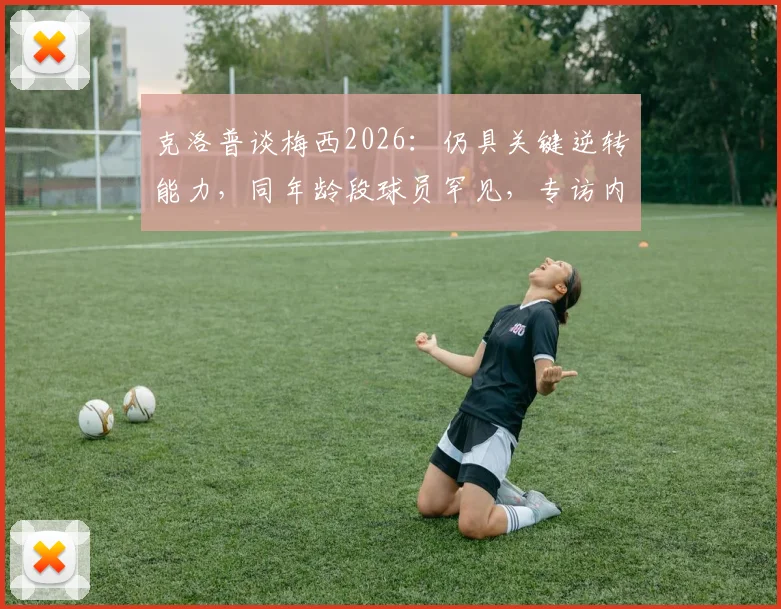 克洛普谈梅西2026：仍具关键逆转能力，同年龄段球员罕见，专访内容深度回顾
