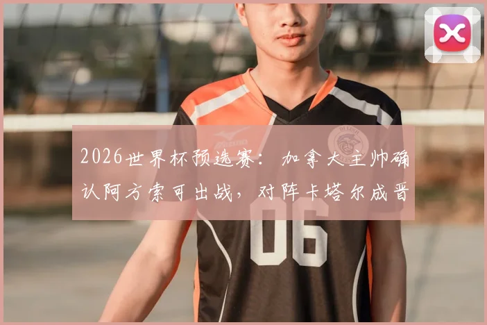 2026世界杯预选赛:加拿大主帅确认阿方索可出战,对阵卡塔尔成晋级生死战