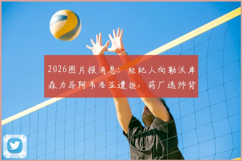 2026图片报消息：经纪人向勒沃库森力荐阿韦洛亚遭拒，药厂选帅背后有何考量
