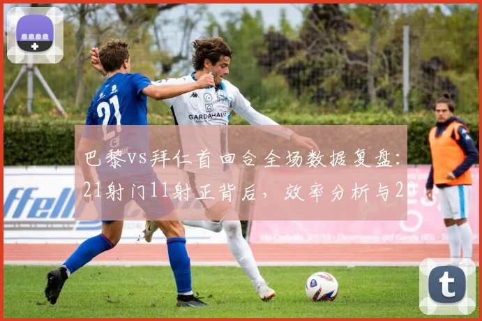 巴黎vs拜仁首回合全场数据复盘：21射门11射正背后，效率分析与2024欧冠战术看点解读