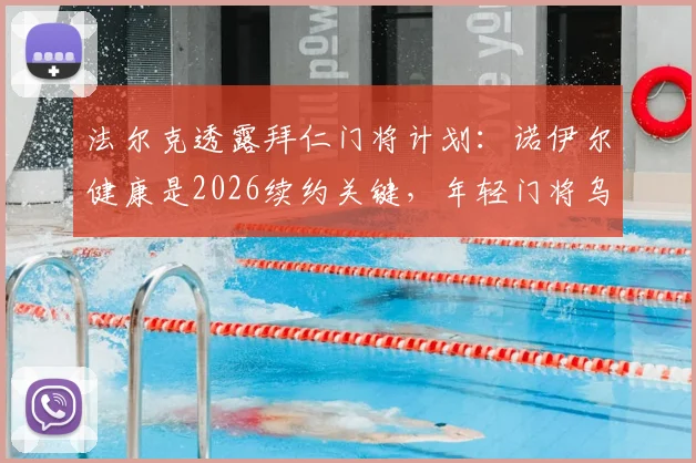 法尔克透露拜仁门将计划:诺伊尔健康是2026续约关键,年轻门将乌尔比希将迎更多出场机会