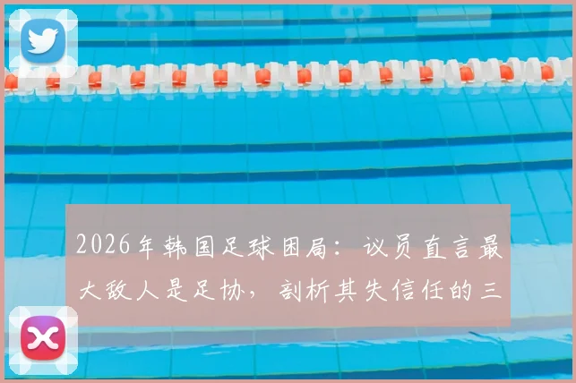 2026年韩国足球困局：议员直言最大敌人是足协，剖析其失信任的三大根源与改革阻力