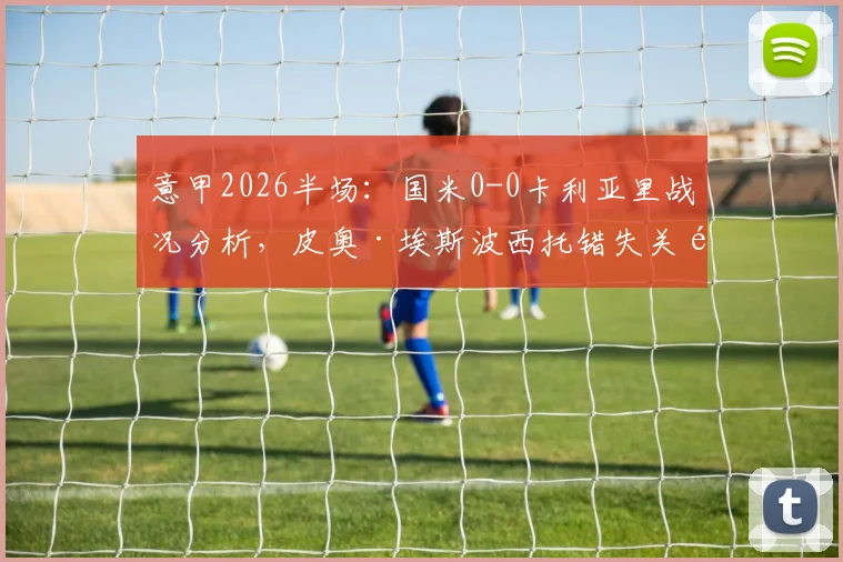 意甲2026半场：国米0-0卡利亚里战况分析，皮奥·埃斯波西托错失关键机会回顾与解读