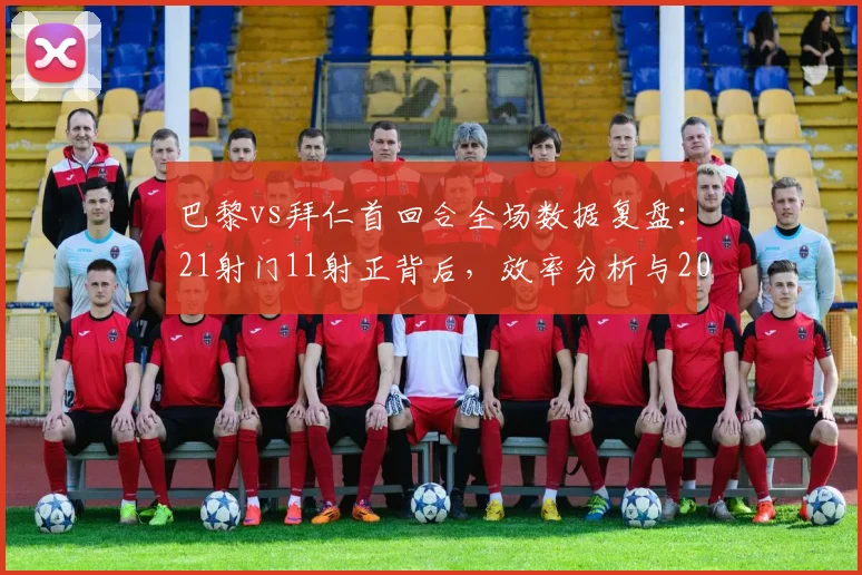 巴黎vs拜仁首回合全场数据复盘：21射门11射正背后，效率分析与2024欧冠战术看点解读
