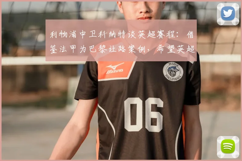 利物浦中卫科纳特谈英超赛程:借鉴法甲为巴黎让路案例,希望英超也能为欧冠球队调整联赛时间
