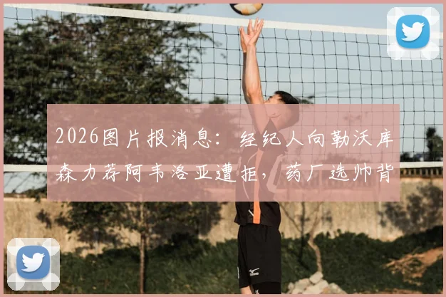 2026图片报消息:经纪人向勒沃库森力荐阿韦洛亚遭拒,药厂选帅背后有何考量
