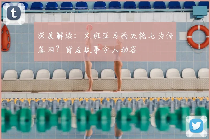 深度解读：文班亚马西决抢七为何落泪？背后故事令人动容