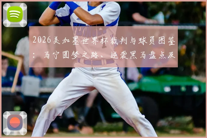 2026美加墨世界杯裁判与球员图鉴:马宁圆梦之路、逆袭黑马盘点及赛场争议焦点解读