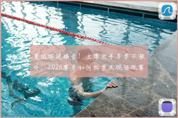 曼城球迷福音!主席出手季票不涨价,2026赛季如何购票及现场观赛攻略