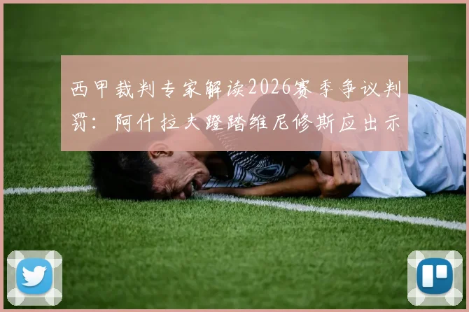 西甲裁判专家解读2026赛季争议判罚：阿什拉夫蹬踏维尼修斯应出示黄牌，皇马对阵巴黎圣日耳曼关键战裁判尺度引热议