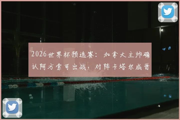 2026世界杯预选赛：加拿大主帅确认阿方索可出战，对阵卡塔尔成晋级生死战