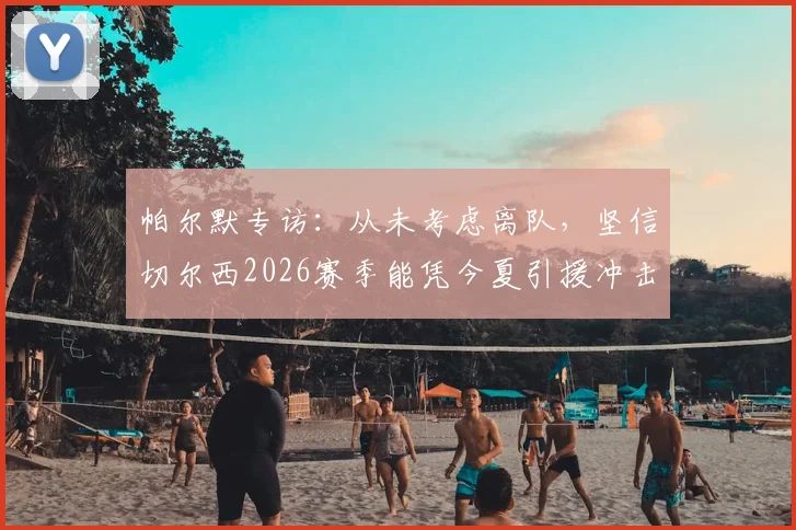 帕尔默专访：从未考虑离队，坚信切尔西2026赛季能凭今夏引援冲击冠军