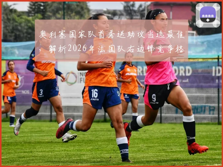 奥利塞国家队首秀送助攻当选最佳，解析2026年法国队右边锋竞争格局与个人表现