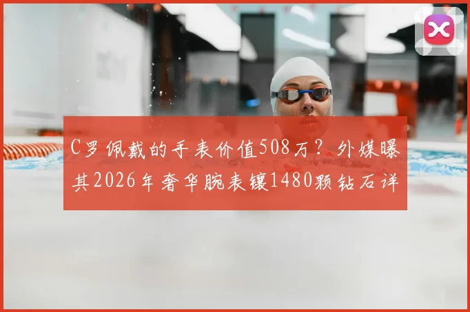 C罗佩戴的手表价值508万？外媒曝其2026年奢华腕表镶1480颗钻石详情解析