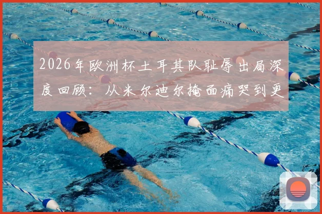 2026年欧洲杯土耳其队耻辱出局深度回顾：从米尔迪尔掩面痛哭到更衣室崩溃，剖析败因与未来之路
