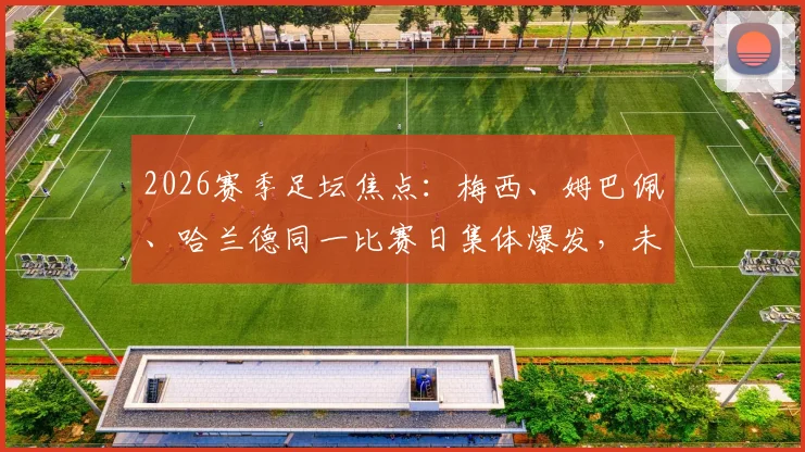 2026赛季足坛焦点：梅西、姆巴佩、哈兰德同一比赛日集体爆发，未来金球奖与射手王之争悬念再起