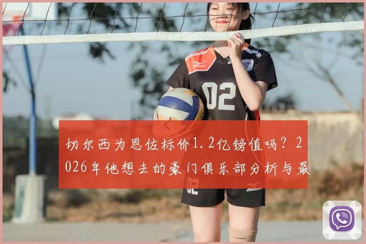 切尔西为恩佐标价1.2亿镑值吗？2026年他想去的豪门俱乐部分析与最新转会动态解读