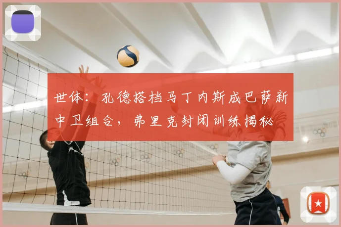 世体：孔德搭档马丁内斯成巴萨新中卫组合，弗里克封闭训练揭秘