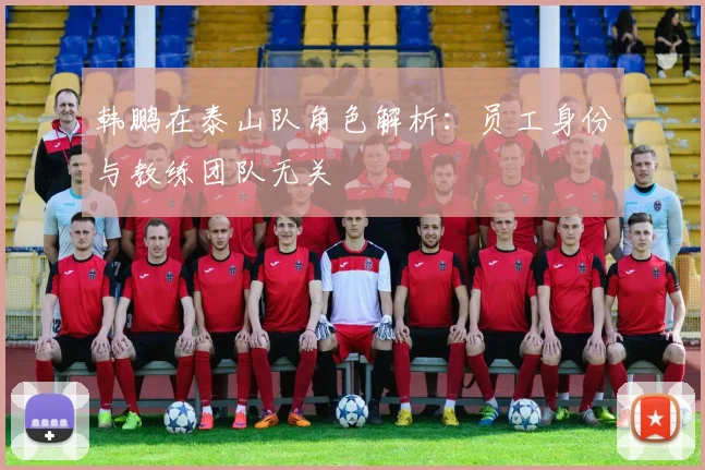 韩鹏在泰山队角色解析:员工身份与教练团队无关