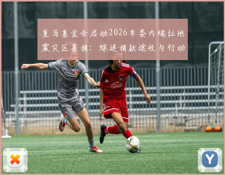 皇马基金会启动2026年委内瑞拉地震灾区募捐：球迷捐款途径与行动细节全解析