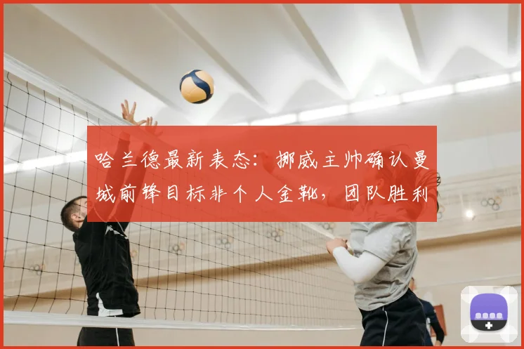 哈兰德最新表态：挪威主帅确认曼城前锋目标非个人金靴，团队胜利才是其2026年首要追求