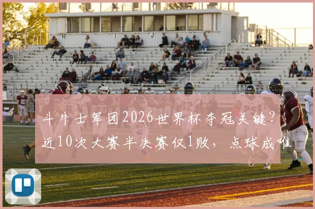斗牛士军团2026世界杯夺冠关键?近10次大赛半决赛仅1败,点球成唯一软肋