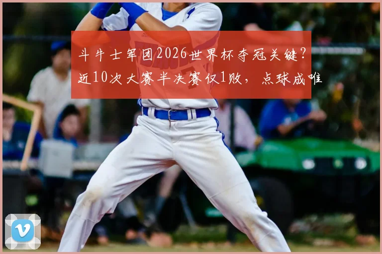 斗牛士军团2026世界杯夺冠关键？近10次大赛半决赛仅1败，点球成唯一软肋